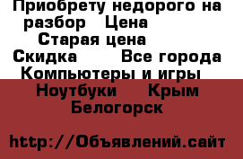 Приобрету недорого на разбор › Цена ­ 1 000 › Старая цена ­ 500 › Скидка ­ 5 - Все города Компьютеры и игры » Ноутбуки   . Крым,Белогорск